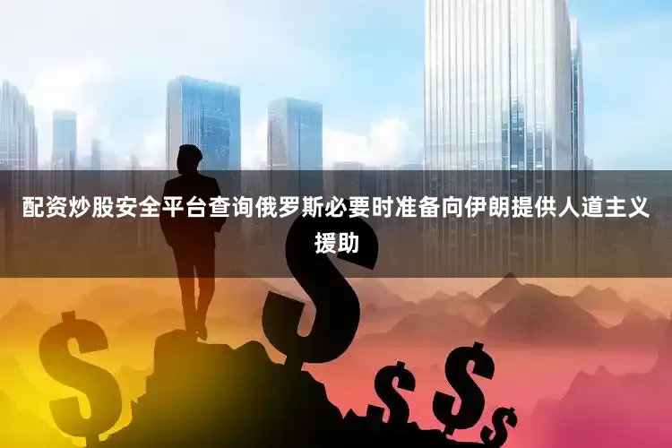 配资炒股安全平台查询俄罗斯必要时准备向伊朗提供人道主义援助