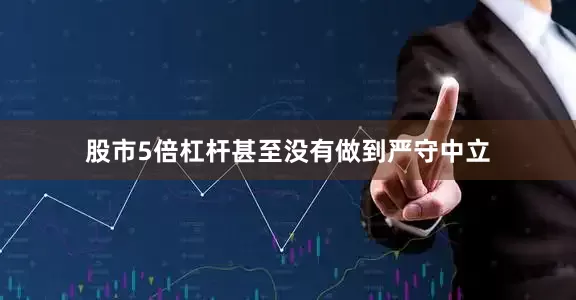 股市5倍杠杆甚至没有做到严守中立