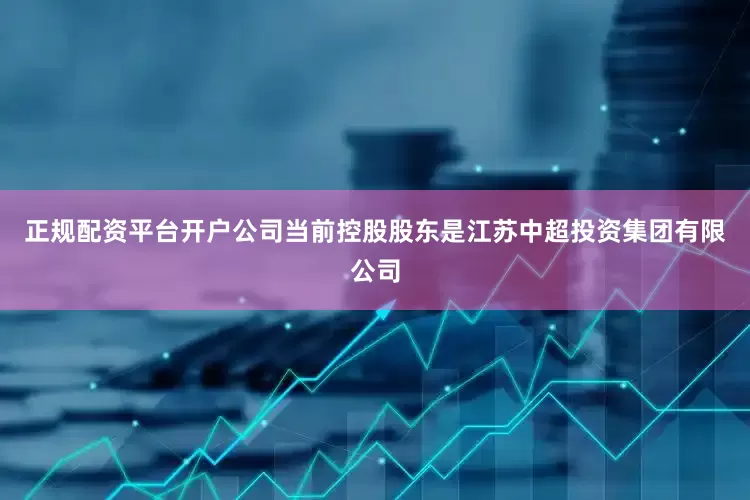 正规配资平台开户公司当前控股股东是江苏中超投资集团有限公司