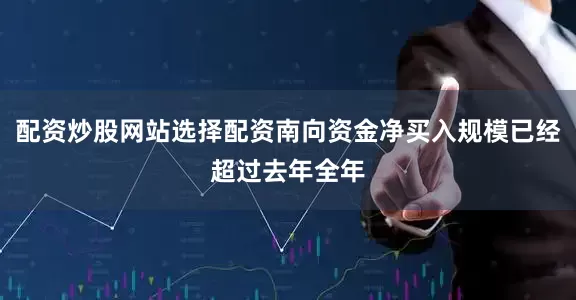 配资炒股网站选择配资南向资金净买入规模已经超过去年全年