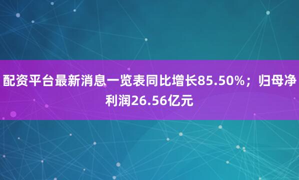 配资平台最新消息一览表同比增长85.50%；归母净利润26.56亿元