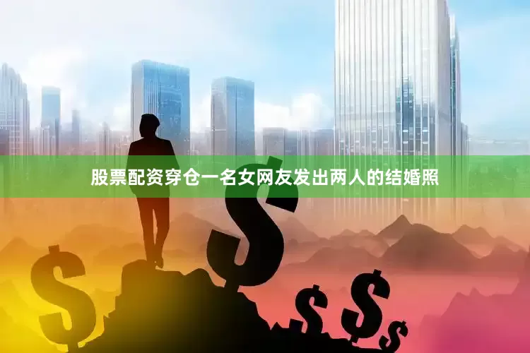 股票配资穿仓一名女网友发出两人的结婚照
