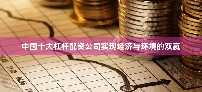中国十大杠杆配资公司实现经济与环境的双赢