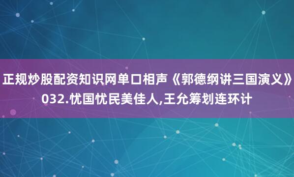正规炒股配资知识网单口相声《郭德纲讲三国演义》032.忧国忧民美佳人,王允筹划连环计