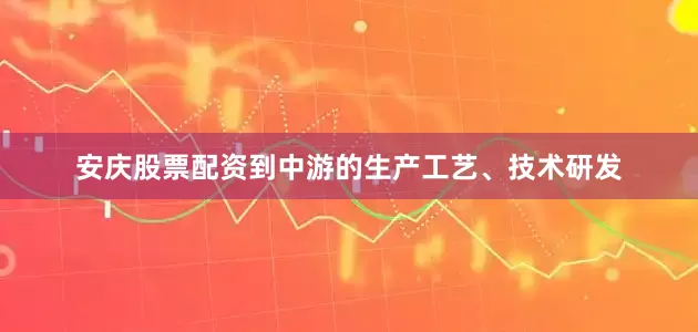 安庆股票配资到中游的生产工艺、技术研发