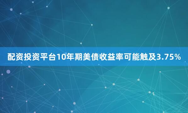 配资投资平台10年期美债收益率可能触及3.75%