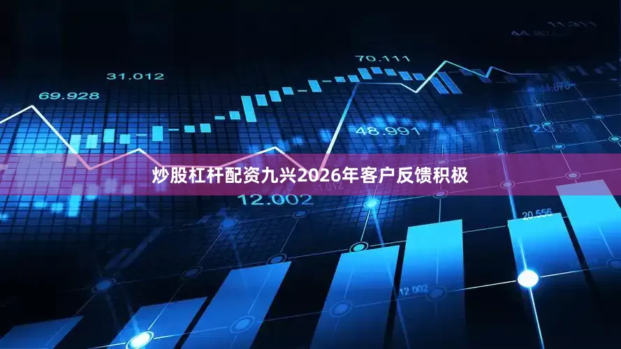 炒股杠杆配资九兴2026年客户反馈积极