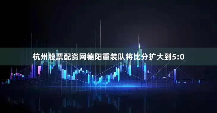 杭州股票配资网德阳重装队将比分扩大到5:0